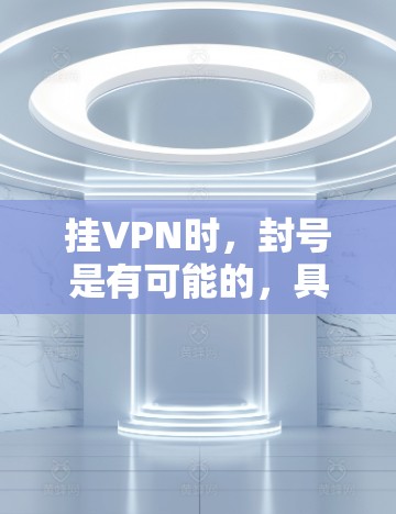 挂VPN时，封号是有可能的，具体原因和操作方式如下