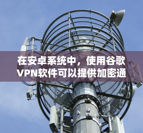 在安卓系统中，使用谷歌VPN软件可以提供加密通信和数据传输的服务，帮助用户保护隐私和安全。以下是关于如何在安卓系统中使用谷歌VPN的详细步骤