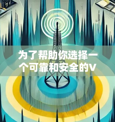 为了帮助你选择一个可靠和安全的VPN服务，以下是一些建议和步骤，帮助你做出明智的选择