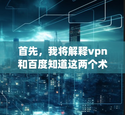 首先，我将解释vpn和百度知道这两个术语，以及它们之间的区别和用途