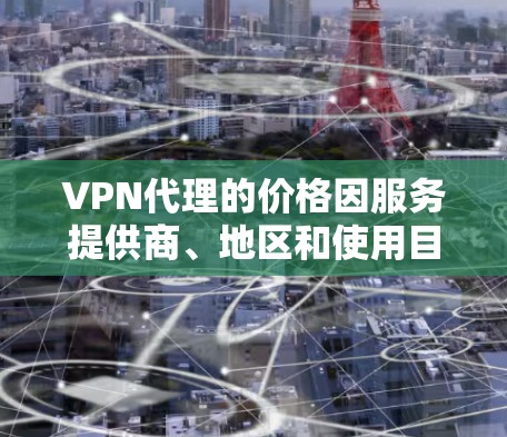 VPN代理的价格因服务提供商、地区和使用目的而异，以下是一些常见的价格范围和使用场景