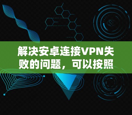 解决安卓连接VPN失败的问题，可以按照以下步骤进行