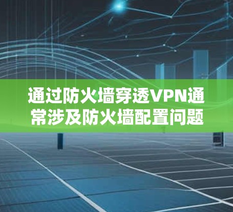 通过防火墙穿透VPN通常涉及防火墙配置问题，以下是一些步骤和建议来解决这一挑战