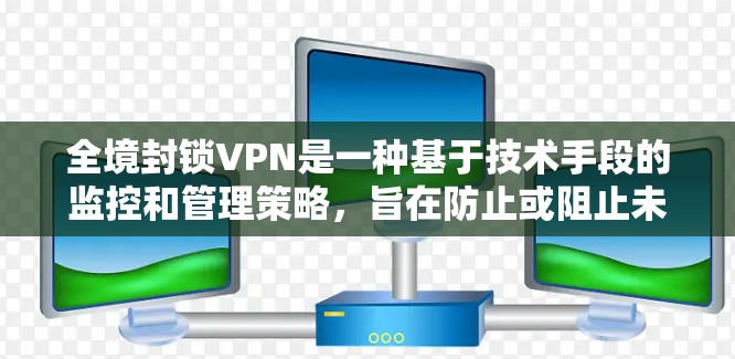 全境封锁VPN是一种基于技术手段的监控和管理策略，旨在防止或阻止未经授权的用户访问和使用VPN服务。这种策略可能带来以下优势和潜在挑战