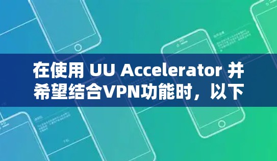 在使用 UU Accelerator 并希望结合VPN功能时，以下是一些关键步骤和注意事项