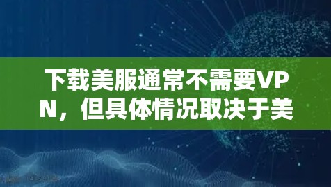下载美服通常不需要VPN，但具体情况取决于美服的具体功能和下载方式。以下是一些常见的情况