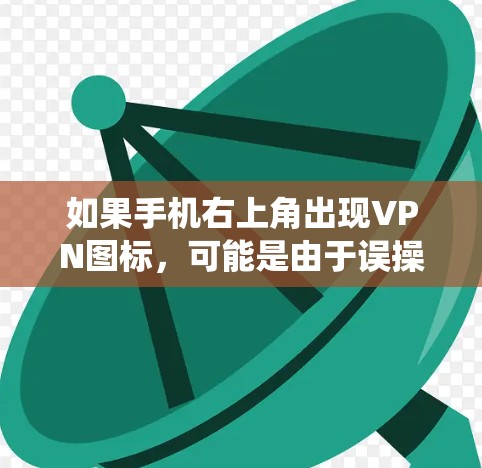 如果手机右上角出现VPN图标，可能是由于误操作、恶意软件或系统问题导致的。以下是一些常见的解决方法