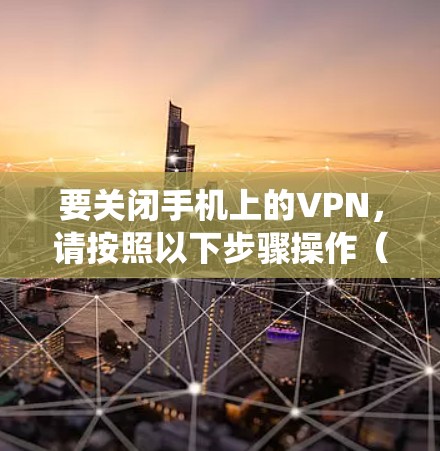 要关闭手机上的VPN，请按照以下步骤操作（不同手机系统略有差异）
