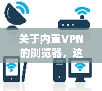 关于内置VPN的浏览器,这里先为你澄清一个概念,绝大多数主流浏览器(如Chrome、Edge、Safari)本身并不内置VPN功能,它们通常依赖扩展或系统级代理设置 关于内置VPN的浏览器,这里先为你澄清一个概念,绝大多数主流浏览器(如Chrome、Edge、Safari)本身并不内置VPN功能,它们通常依赖扩展或系统级代理设置