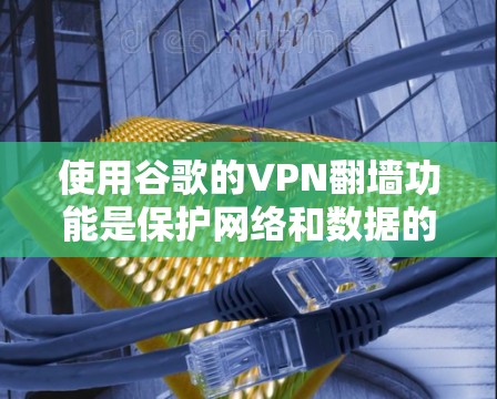 使用谷歌的VPN翻墙功能是保护网络和数据的重要工具。以下是一个详细的步骤指南，帮助您高效地使用谷歌的VPN翻墙