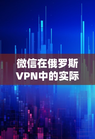 微信在俄罗斯VPN中的实际操作与挑战