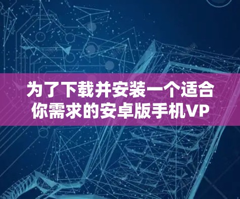 为了下载并安装一个适合你需求的安卓版手机VPN加速器，您可以按照以下步骤进行