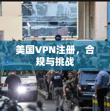 美国VPN注册，合规与挑战