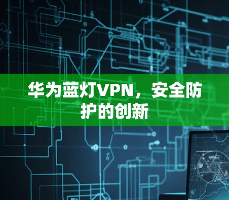 华为蓝灯VPN，安全防护的创新