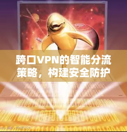 跨口VPN的智能分流策略，构建安全防护的新范式