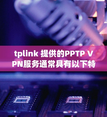 tplink 提供的PPTP VPN服务通常具有以下特点