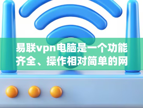 易联vpn电脑是一个功能齐全、操作相对简单的网络管理工具，特别适合需要同时使用多个VPN连接的用户。以下是详细的使用步骤和注意事项