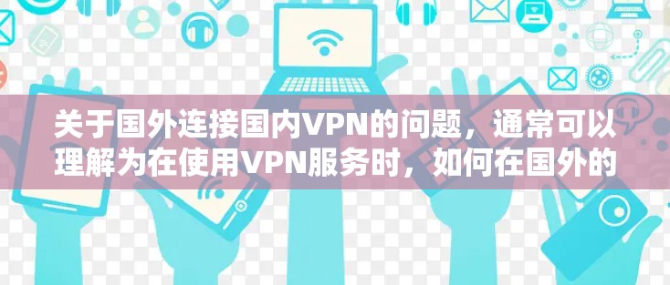 关于国外连接国内VPN的问题，通常可以理解为在使用VPN服务时，如何在国外的设备上连接到国内的VPN服务器或应用。这种情况主要涉及以下几个方面