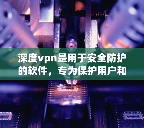 深度vpn是用于安全防护的软件,专为保护用户和网络的安全而设计。以下是关于深度vpn的一些关键信息 深度vpn是用于安全防护的软件,专为保护用户和网络的安全而设计。以下是关于深度vpn的一些关键信息