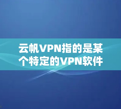 云帆VPN指的是某个特定的VPN软件，可能提供免费版的使用。以下是一些关于云帆VPN的详细介绍