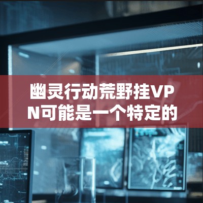 幽灵行动荒野挂VPN可能是一个特定的挂VPN应用或技术，用于在游戏幽灵行动中访问游戏内的资源或服务器。以下是关于该标题的详细分析