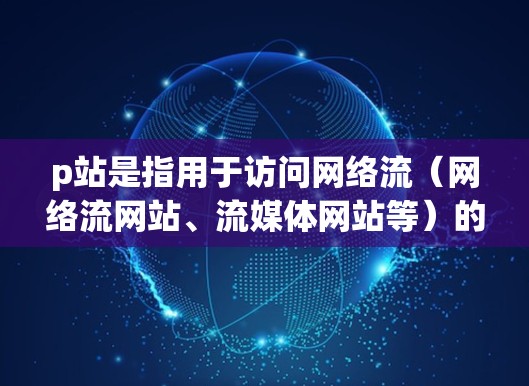 p站是指用于访问网络流（网络流网站、流媒体网站等）的平台或服务，通常需要使用VPN来连接网络，以更好地访问这些内容。以下是一些常用的VPN推荐，供您参考