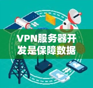 VPN服务器开发是保障数据安全和服务器环境安全的重要手段。以下是关于VPN服务器开发的详细步骤和内容，帮助您理解和实现VPN服务器