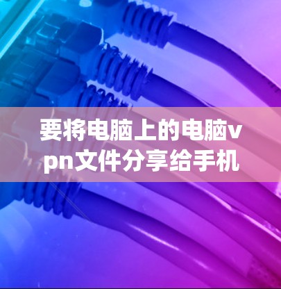 要将电脑上的电脑vpn文件分享给手机，您可以按照以下步骤操作