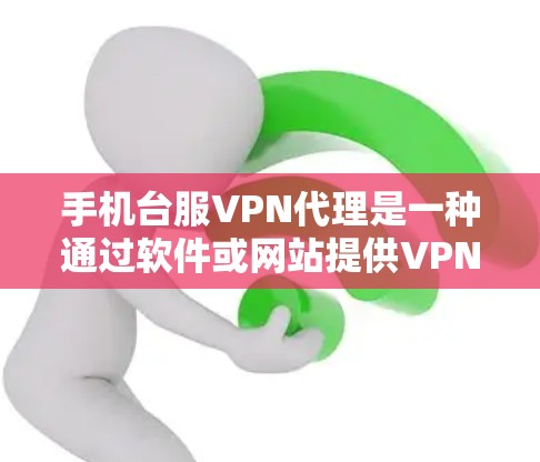 手机台服VPN代理是一种通过软件或网站提供VPN功能的工具，帮助用户下载和使用更快的VPN内容，通常通过手机设备进行操作。以下是逐步的使用指南和注意事项
