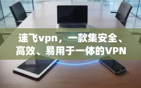 速飞vpn，一款集安全、高效、易用于一体的VPN解决方案