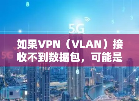 如果VPN（VLAN）接收不到数据包，可能是由于以下原因导致的