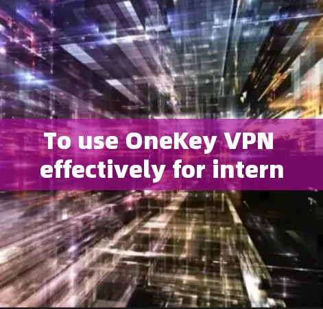 To use OneKey VPN effectively for internet access,follow these organized steps: