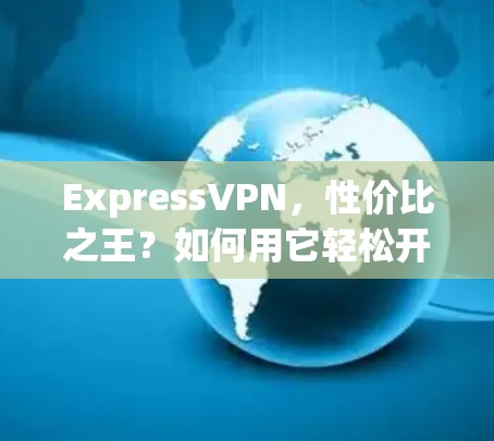 ExpressVPN，性价比之王？如何用它轻松开启你的网络新世界