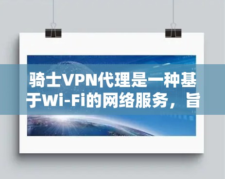 骑士VPN代理是一种基于Wi-Fi的网络服务，旨在提供VPN功能，允许用户远程访问互联网。以下是关于骑士VPN代理的详细总结