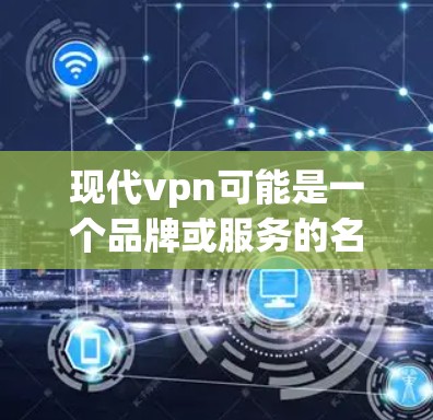 现代vpn可能是一个品牌或服务的名称，但可能没有提供明确的定义。如果你指的是某个特定的VPN服务或品牌，建议您提供更多背景信息，以便更好地帮助您找到合适的VPN网站