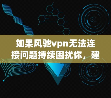 如果风驰vpn无法连接问题持续困扰你，建议从以下几个方面入手