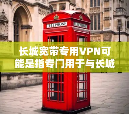 长城宽带专用VPN可能是指专门用于与长城网络服务（如长城计算机局）建立VPN连接的VPN服务，或者是一个与长城相关的特定VPN服务。以下是一些可能的解释和信息