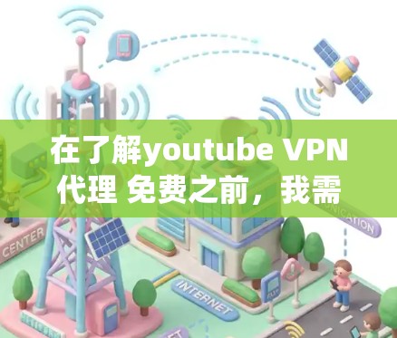 在了解youtube VPN代理 免费之前，我需要逐步分析和整合以下信息