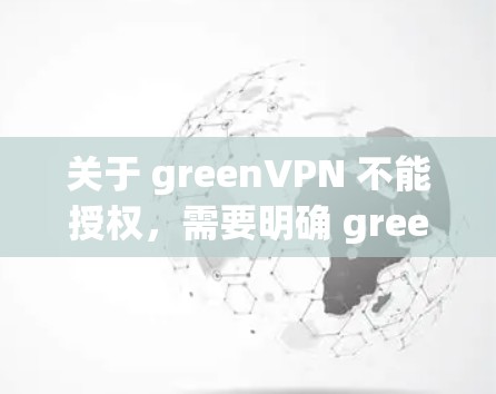 关于 greenVPN 不能授权，需要明确 greenVPN具体指的是哪种VPN服务。以下是关于绿色VPN的一些常见问题及其解答
