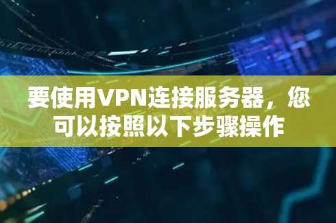 要使用VPN连接服务器，您可以按照以下步骤操作