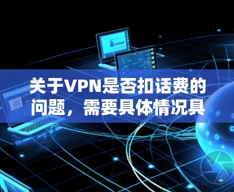 关于VPN是否扣话费的问题，需要具体情况具体分析。以下是详细的总结