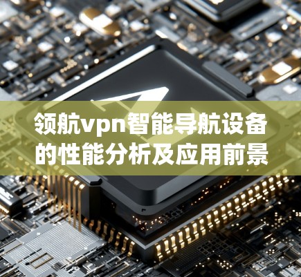 领航vpn智能导航设备的性能分析及应用前景