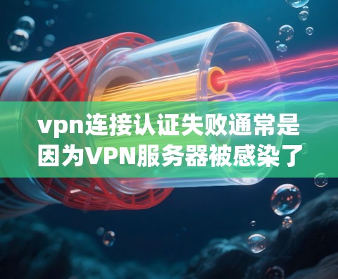 vpn连接认证失败通常是因为VPN服务器被感染了恶意软件（如Malware、病毒或钓鱼邮件）或安全软件被篡改，导致认证过程失败。以下是建议的步骤和方法来解决这种情况