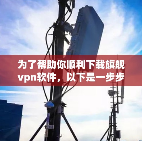 为了帮助你顺利下载旗舰vpn软件，以下是一步步的指南