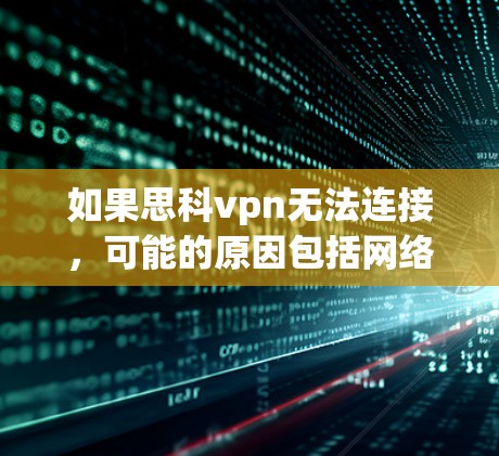 如果思科vpn无法连接，可能的原因包括网络问题、软件问题、硬件故障或网络配置错误。以下是一些可能的步骤来解决这个问题