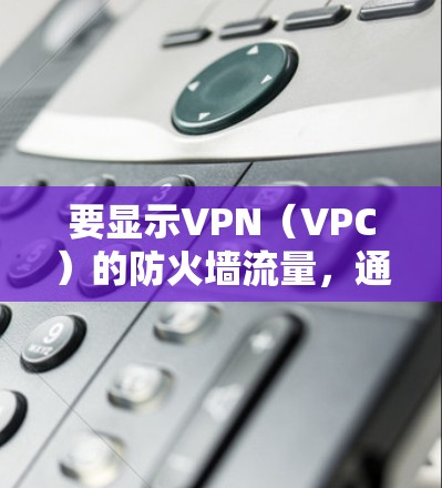 要显示VPN（VPC）的防火墙流量，通常需要在防火墙设置中启用VPN流量规则。以下是常见的步骤