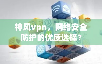 神风vpn,网络安全防护的优质选择? 神风vpn,网络安全防护的优质选择?