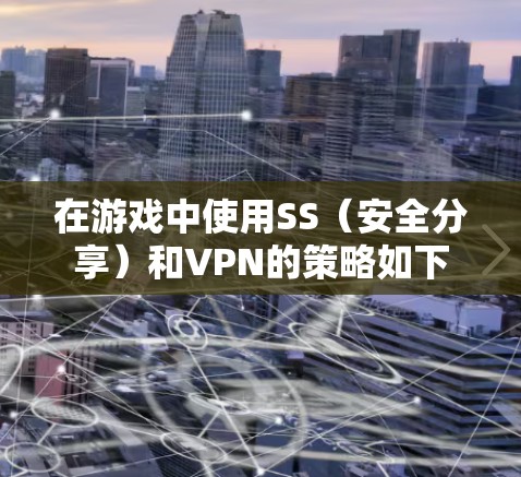 在游戏中使用SS（安全分享）和VPN的策略如下