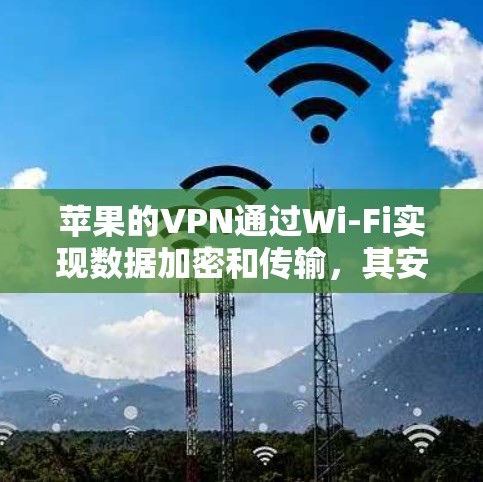 苹果的VPN通过Wi-Fi实现数据加密和传输，其安全性主要取决于Wi-Fi的安全性以及苹果的配置措施。以下是对苹果VPN安全性的详细分析