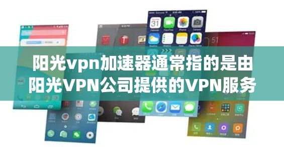 阳光vpn加速器通常指的是由阳光VPN公司提供的VPN服务。阳光VPN是一家知名的网络服务提供商，专注于提供安全、高效、便捷的VPN解决方案